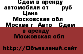 Сдам в аренду автомобили от 1500 руб. › Цена ­ 1 500 - Московская обл., Москва г. Авто » Сдам в аренду   . Московская обл.